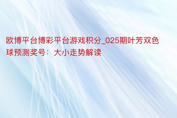 欧博平台博彩平台游戏积分_025期叶芳双色球预测奖号：大小走势解读