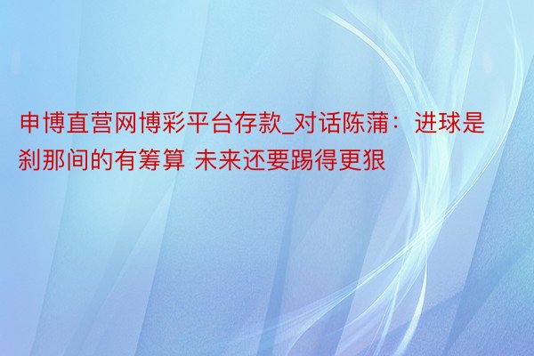 申博直营网博彩平台存款_对话陈蒲：进球是刹那间的有筹算 未来还要踢得更狠