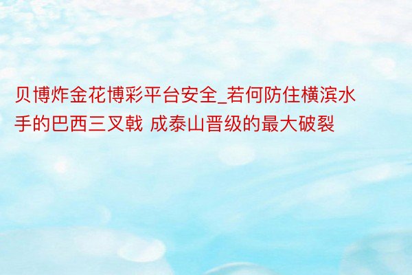 贝博炸金花博彩平台安全_若何防住横滨水手的巴西三叉戟 成泰山晋级的最大破裂