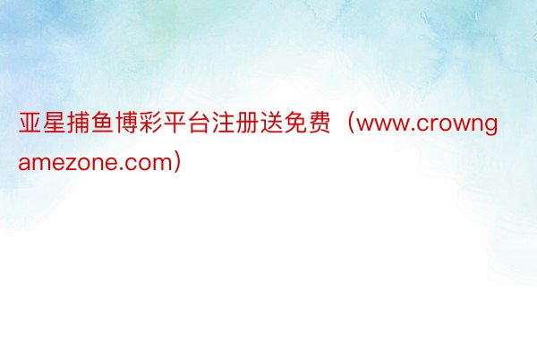 亚星捕鱼博彩平台注册送免费（www.crowngamezone.com）