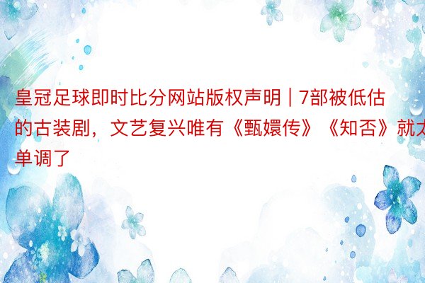 皇冠足球即时比分网站版权声明 | 7部被低估的古装剧，文艺复兴唯有《甄嬛传》《知否》就太单调了