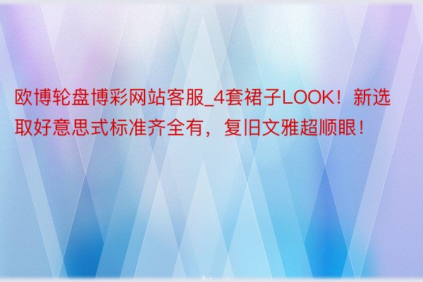 欧博轮盘博彩网站客服_4套裙子LOOK！新选取好意思式标准齐全有，复旧文雅超顺眼！