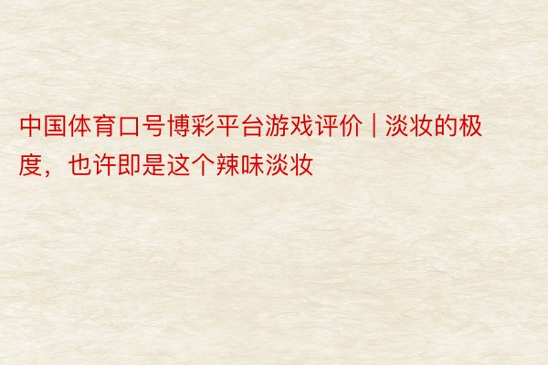 中国体育口号博彩平台游戏评价 | 淡妆的极度，也许即是这个辣味淡妆