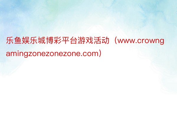 乐鱼娱乐城博彩平台游戏活动（www.crowngamingzonezonezone.com）