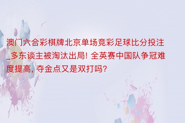 澳门六合彩棋牌北京单场竞彩足球比分投注_多东谈主被淘汰出局! 全英赛中国队争冠难度提高， 夺金点又是双打吗?