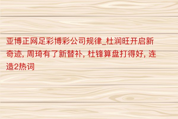 亚博正网足彩博彩公司规律_杜润旺开启新奇迹， 周琦有了新替补， 杜锋算盘打得好， 连造2热词