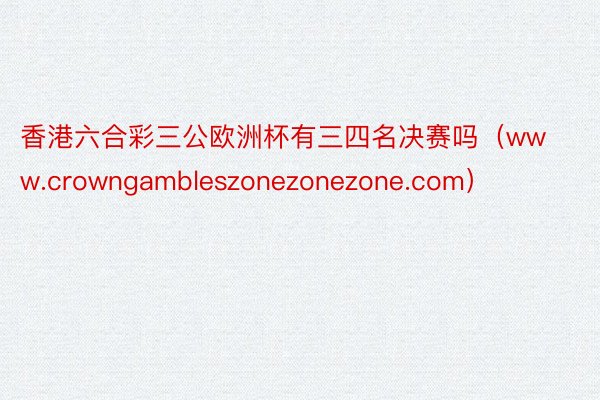 香港六合彩三公欧洲杯有三四名决赛吗（www.crowngambleszonezonezone.com）