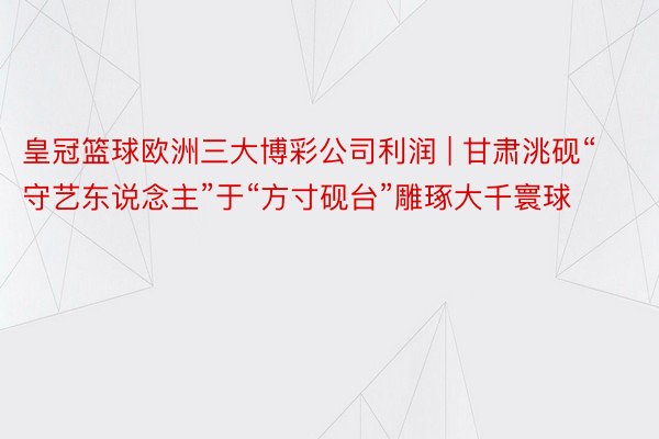 皇冠篮球欧洲三大博彩公司利润 | 甘肃洮砚“守艺东说念主”于“方寸砚台”雕琢大千寰球