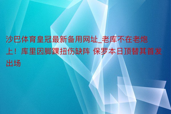 沙巴体育皇冠最新备用网址_老库不在老炮上！库里因脚踝扭伤缺阵 保罗本日顶替其首发出场