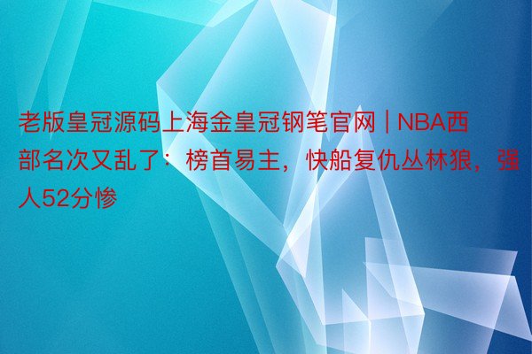 老版皇冠源码上海金皇冠钢笔官网 | NBA西部名次又乱了：榜首易主，快船复仇丛林狼，强人52分惨