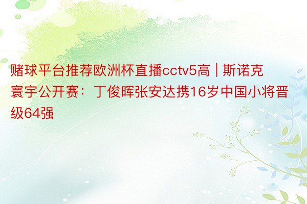 赌球平台推荐欧洲杯直播cctv5高 | 斯诺克寰宇公开赛：丁俊晖张安达携16岁中国小将晋级64强