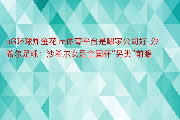 uG环球炸金花im体育平台是哪家公司好_沙希尔足球：沙希尔女足全国杯“另类”前瞻