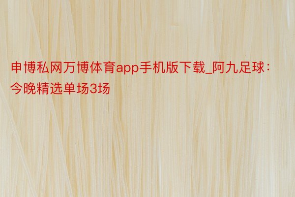 申博私网万博体育app手机版下载_阿九足球：今晚精选单场3场