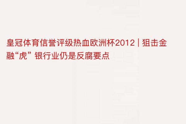 皇冠体育信誉评级热血欧洲杯2012 | 狙击金融“虎” 银行业仍是反腐要点