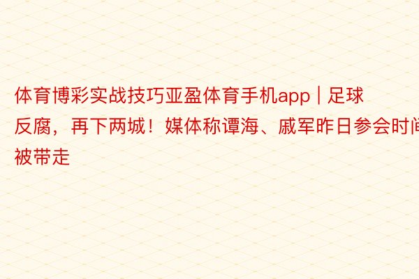 体育博彩实战技巧亚盈体育手机app | 足球反腐，再下两城！媒体称谭海、戚军昨日参会时间被带走