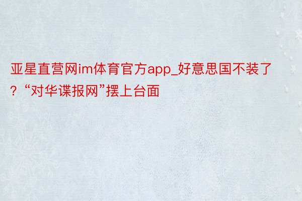 亚星直营网im体育官方app_好意思国不装了？“对华谍报网”摆上台面