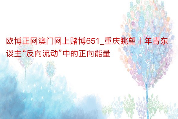 欧博正网澳门网上赌博651_重庆眺望丨年青东谈主“反向流动”中的正向能量