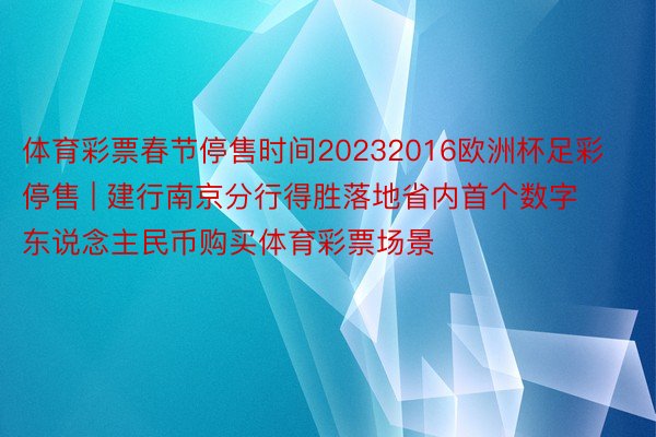 体育彩票春节停售时间20232016欧洲杯足彩停售 | 建行南京分行得胜落地省内首个数字东说念主民币购买体育彩票场景