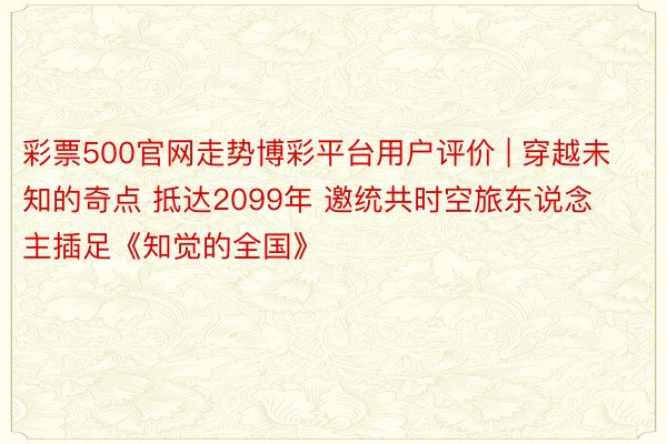 彩票500官网走势博彩平台用户评价 | 穿越未知的奇点 抵达2099年 邀统共时空旅东说念主插足《知觉的全国》