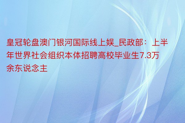 皇冠轮盘澳门银河国际线上娱_民政部：上半年世界社会组织本体招聘高校毕业生7.3万余东说念主