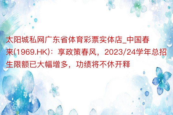 太阳城私网广东省体育彩票实体店_中国春来(1969.HK)：享政策春风，2023/24学年总招生限额已大幅增多，功绩将不休开释