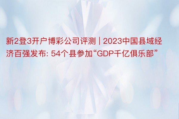 新2登3开户博彩公司评测 | 2023中国县域经济百强发布: 54个县参加“GDP千亿俱乐部”