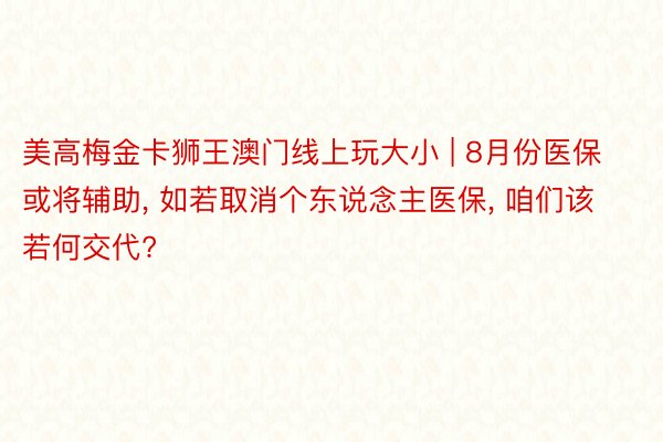 美高梅金卡狮王澳门线上玩大小 | 8月份医保或将辅助, 如若取消个东说念主医保, 咱们该若何交代?