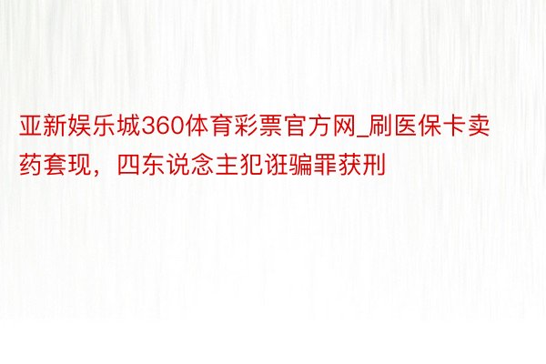 亚新娱乐城360体育彩票官方网_刷医保卡卖药套现，四东说念主犯诳骗罪获刑