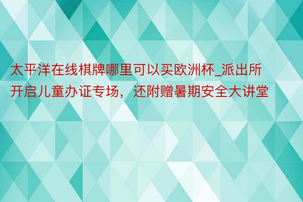 太平洋在线棋牌哪里可以买欧洲杯_派出所开启儿童办证专场，还附赠暑期安全大讲堂