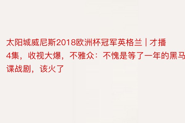 太阳城威尼斯2018欧洲杯冠军英格兰 | 才播4集，收视大爆，不雅众：不愧是等了一年的黑马谍战剧，该火了