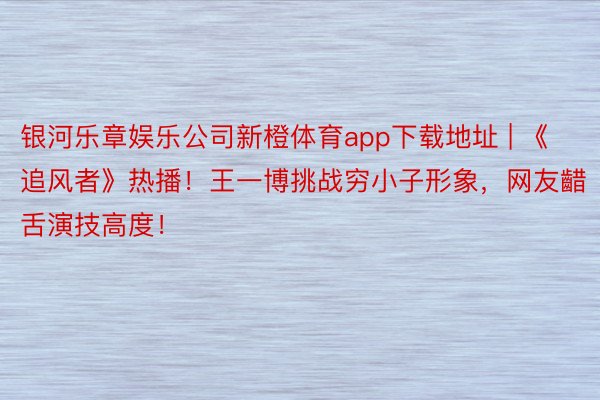 银河乐章娱乐公司新橙体育app下载地址 | 《追风者》热播！王一博挑战穷小子形象，网友齰舌演技高度！