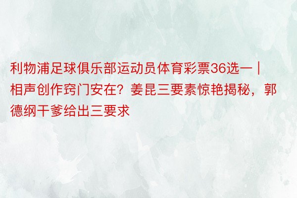 利物浦足球俱乐部运动员体育彩票36选一 | 相声创作窍门安在？姜昆三要素惊艳揭秘，郭德纲干爹给出三要求