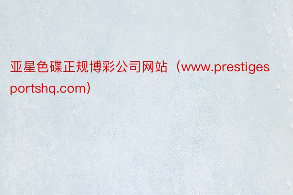 亚星色碟正规博彩公司网站（www.prestigesportshq.com）