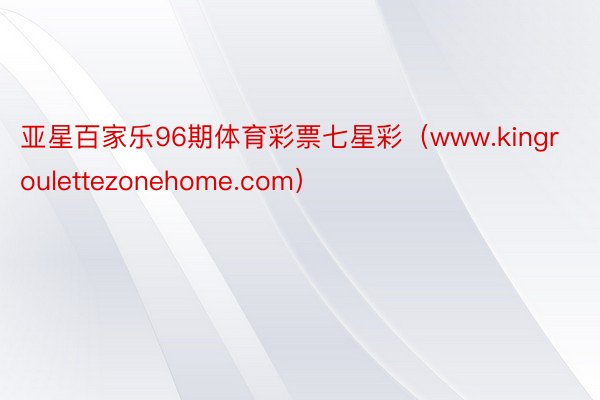 亚星百家乐96期体育彩票七星彩（www.kingroulettezonehome.com）