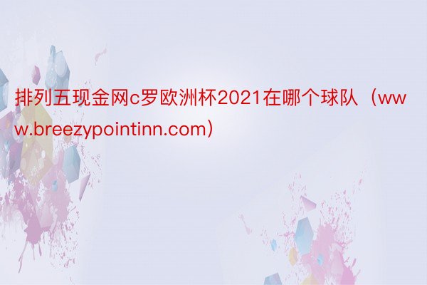 排列五现金网c罗欧洲杯2021在哪个球队（www.breezypointinn.com）