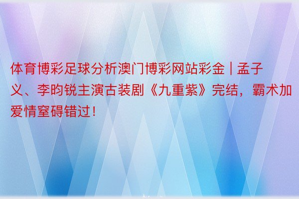 体育博彩足球分析澳门博彩网站彩金 | 孟子义、李昀锐主演古装剧《九重紫》完结，霸术加爱情窒碍错过！