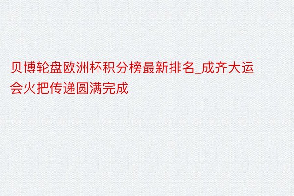 贝博轮盘欧洲杯积分榜最新排名_成齐大运会火把传递圆满完成