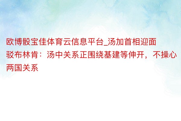 欧博骰宝佳体育云信息平台_汤加首相迎面驳布林肯：汤中关系正围绕基建等伸开，不操心两国关系