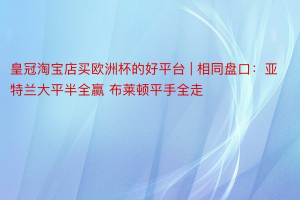 皇冠淘宝店买欧洲杯的好平台 | 相同盘口：亚特兰大平半全赢 布莱顿平手全走