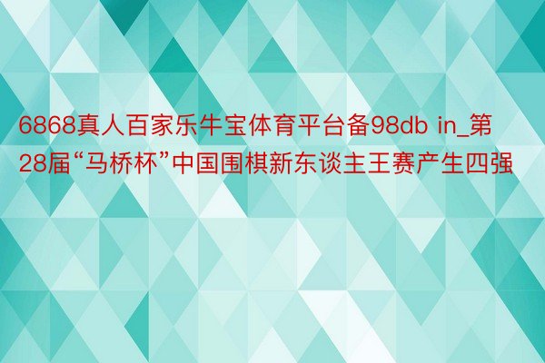 6868真人百家乐牛宝体育平台备98db in_第28届“马桥杯”中国围棋新东谈主王赛产生四强