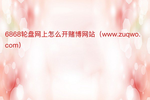 6868轮盘网上怎么开赌博网站（www.zuqwo.com）