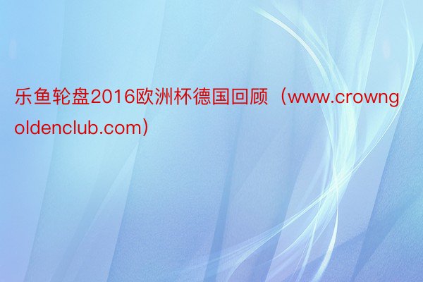 乐鱼轮盘2016欧洲杯德国回顾（www.crowngoldenclub.com）