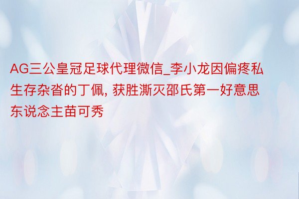 AG三公皇冠足球代理微信_李小龙因偏疼私生存杂沓的丁佩, 获胜澌灭邵氏第一好意思东说念主苗可秀