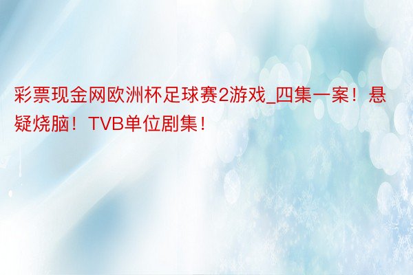 彩票现金网欧洲杯足球赛2游戏_四集一案！悬疑烧脑！TVB单位剧集！