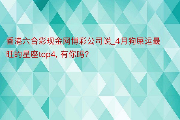 香港六合彩现金网博彩公司说_4月狗屎运最旺的星座top4， 有你吗?