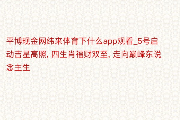 平博现金网纬来体育下什么app观看_5号启动吉星高照, 四生肖福财双至, 走向巅峰东说念主生