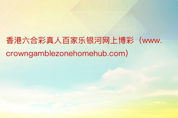 香港六合彩真人百家乐银河网上博彩（www.crowngamblezonehomehub.com）