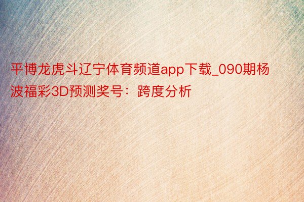 平博龙虎斗辽宁体育频道app下载_090期杨波福彩3D预测奖号：跨度分析