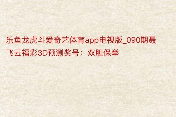 乐鱼龙虎斗爱奇艺体育app电视版_090期聂飞云福彩3D预测奖号：双胆保举