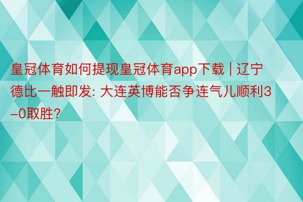 皇冠体育如何提现皇冠体育app下载 | 辽宁德比一触即发: 大连英博能否争连气儿顺利3-0取胜?